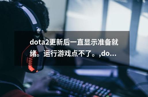 dota2更新后一直显示准备就绪。运行游戏点不了。,dota2开始游戏没反应-第1张-游戏信息-智辉信息