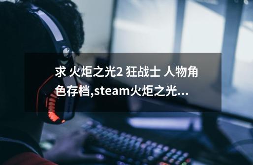 求 火炬之光2 狂战士 人物角色存档,steam火炬之光2存档位置-第1张-游戏信息-智辉信息