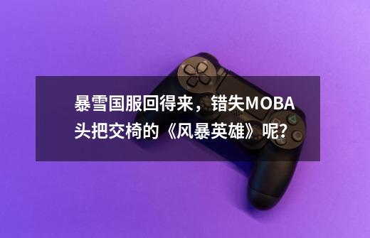 暴雪国服回得来，错失MOBA头把交椅的《风暴英雄》呢？-第1张-游戏信息-智辉信息