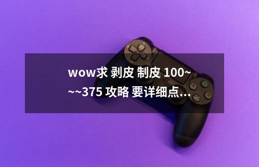 wow求 剥皮 制皮 100~~~375 攻略 要详细点的 （在什么地方剥皮）,魔兽世界制皮怎么学-第1张-游戏信息-智辉信息