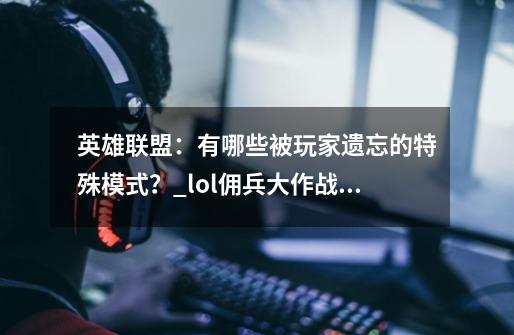 英雄联盟：有哪些被玩家遗忘的特殊模式？_lol佣兵大作战怎么玩lol佣兵大作战模-第1张-游戏信息-智辉信息