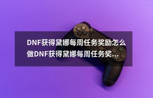 DNF获得黛娜每周任务奖励怎么做DNF获得黛娜每周任务奖励怎么完成,dnf村民的委托任务怎么做-第1张-游戏信息-智辉信息