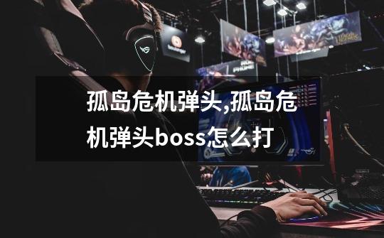 孤岛危机弹头,孤岛危机弹头boss怎么打-第1张-游戏信息-智辉信息