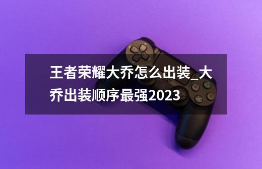 王者荣耀大乔怎么出装_大乔出装顺序最强2023-第1张-游戏信息-智辉信息