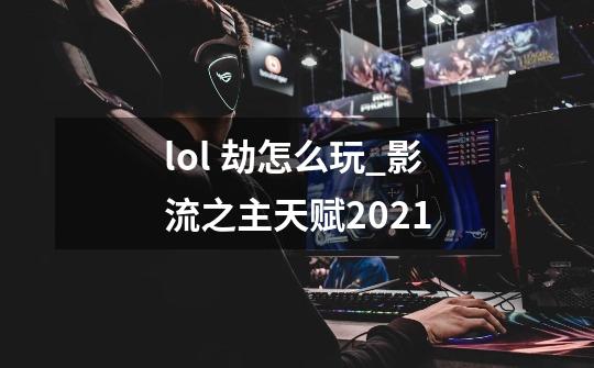 lol 劫怎么玩_影流之主天赋2021-第1张-游戏信息-智辉信息