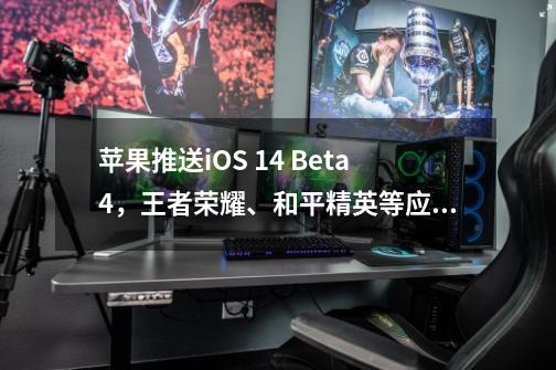 苹果推送iOS 14 Beta4，王者荣耀、和平精英等应用出现闪退-第1张-游戏信息-智辉信息