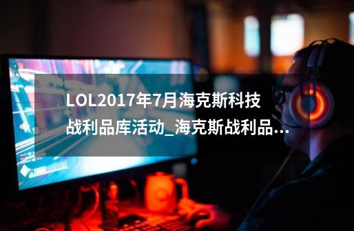 LOL2017年7月海克斯科技战利品库活动_海克斯战利品库限时销售-第1张-游戏信息-智辉信息