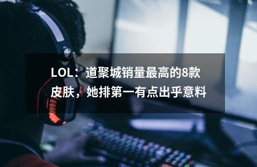 LOL：道聚城销量最高的8款皮肤，她排第一有点出乎意料-第1张-游戏信息-智辉信息