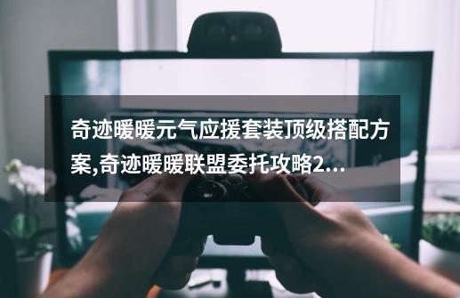 奇迹暖暖元气应援套装顶级搭配方案,奇迹暖暖联盟委托攻略217-第1张-游戏信息-智辉信息