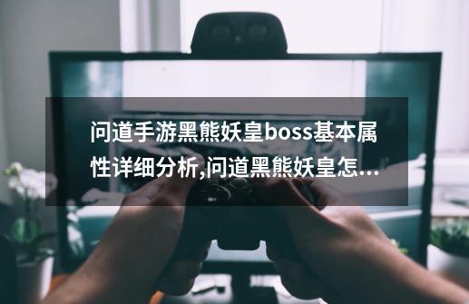 问道手游黑熊妖皇boss基本属性详细分析,问道黑熊妖皇怎么打-第1张-游戏信息-智辉信息