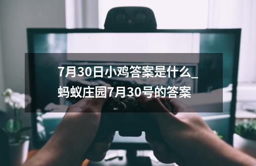 7月30日小鸡答案是什么?_蚂蚁庄园7月30号的答案-第1张-游戏信息-智辉信息