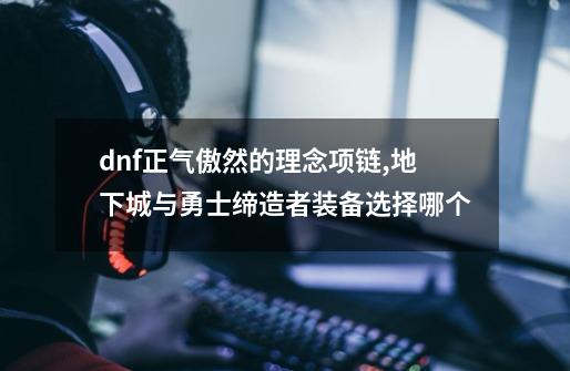 dnf正气傲然的理念项链,地下城与勇士缔造者装备选择哪个-第1张-游戏信息-智辉信息