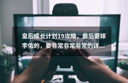 皇后成长计划1.9攻略，最后要嫁李佑的，要非常非常非常的详细_皇后成长计划18多个结局攻略详细-第1张-游戏信息-智辉信息