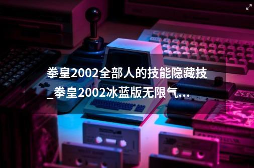 拳皇2002全部人的技能+隐藏技_拳皇2002冰蓝版无限气版-第1张-游戏信息-智辉信息