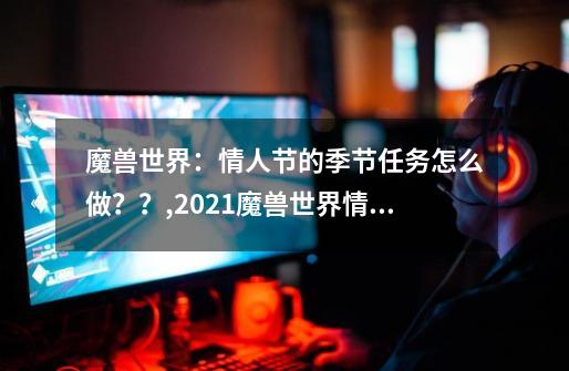 魔兽世界：情人节的季节任务怎么做？？,2021魔兽世界情人节任务攻略-第1张-游戏信息-智辉信息