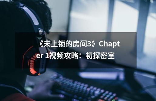 《未上锁的房间3》Chapter 1视频攻略：初探密室-第1张-游戏信息-智辉信息