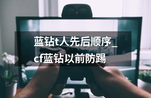 蓝钻t人先后顺序_cf蓝钻以前防踢-第1张-游戏信息-智辉信息