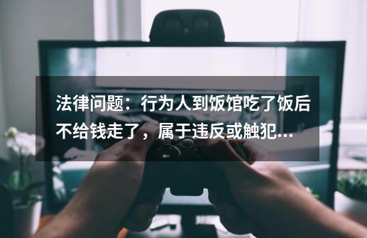 法律问题：行为人到饭馆吃了饭后不给钱走了，属于违反或触犯什么法律法规？,吃饭忘给钱走了怎么办-第1张-游戏信息-智辉信息