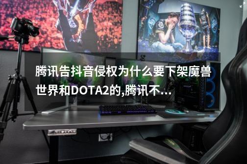 腾讯告抖音侵权为什么要下架魔兽世界和DOTA2的,腾讯不让抖音直播地下城-第1张-游戏信息-智辉信息