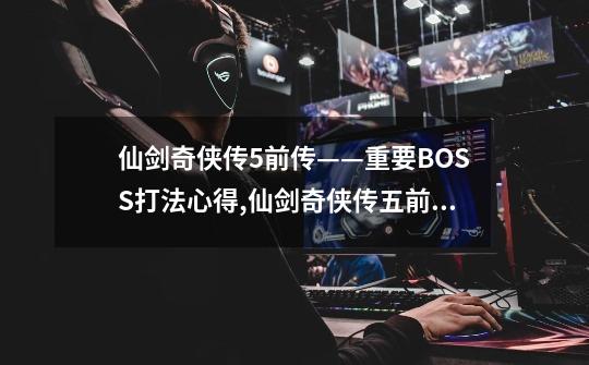 仙剑奇侠传5前传——重要BOSS打法心得,仙剑奇侠传五前传攻略大全-第1张-游戏信息-智辉信息