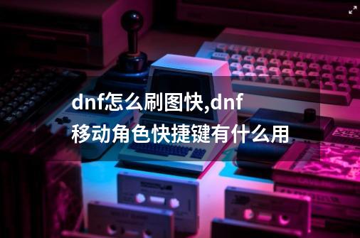 dnf怎么刷图快,dnf移动角色快捷键有什么用-第1张-游戏信息-智辉信息