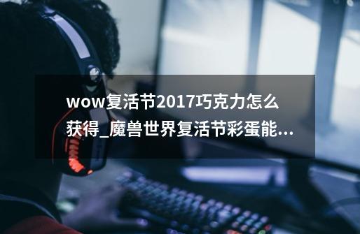 wow复活节2017巧克力怎么获得_魔兽世界复活节彩蛋能开出什么-第1张-游戏信息-智辉信息