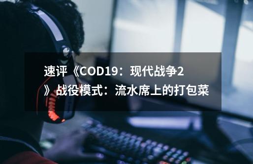 速评《COD19：现代战争2》战役模式：流水席上的打包菜-第1张-游戏信息-智辉信息