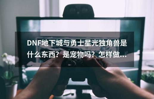 DNF地下城与勇士星光独角兽是什么东西？是宠物吗？怎样做出来？难不难做？_dnf星光独角兽怎么得2023-第1张-游戏信息-智辉信息