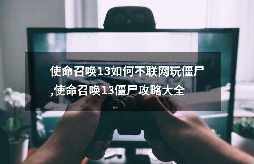 使命召唤13如何不联网玩僵尸,使命召唤13僵尸攻略大全-第1张-游戏信息-智辉信息