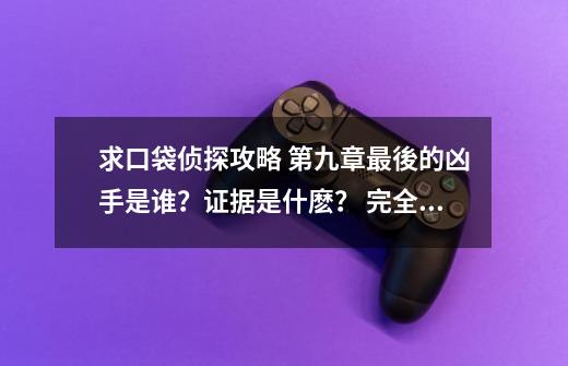 求口袋侦探攻略 第九章最後的凶手是谁？证据是什麽？ 完全没有头绪。。。。求大神帮忙！！！,口袋侦探故事-第1张-游戏信息-智辉信息