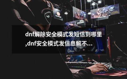 dnf解除安全模式发短信到哪里,dnf安全模式发信息解不开-第1张-游戏信息-智辉信息