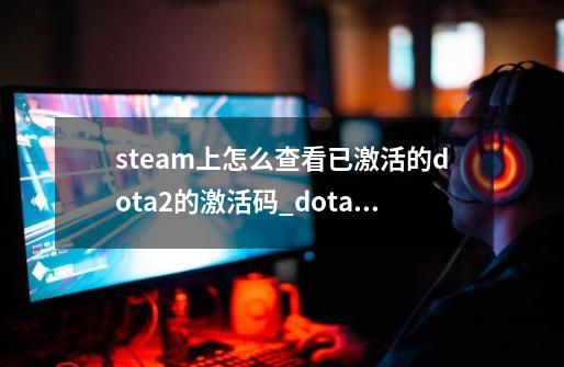 steam上怎么查看已激活的dota2的激活码_dota2自走棋兑换激活码-第1张-游戏信息-智辉信息