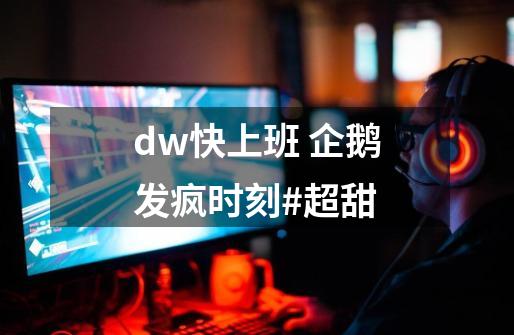 dw快上班 企鹅发疯时刻#超甜-第1张-游戏信息-智辉信息