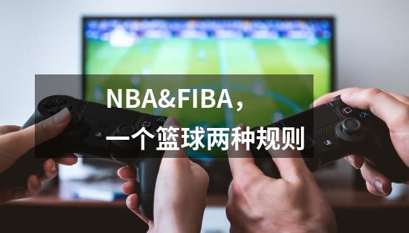 NBA&FIBA，一个篮球两种规则-第1张-游戏信息-智辉信息