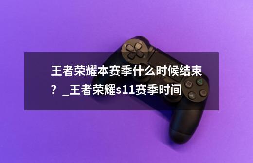 王者荣耀本赛季什么时候结束？_王者荣耀s11赛季时间-第1张-游戏信息-智辉信息