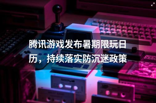 腾讯游戏发布暑期限玩日历，持续落实防沉迷政策-第1张-游戏信息-智辉信息