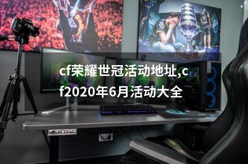 cf荣耀世冠活动地址,cf2020年6月活动大全-第1张-游戏信息-智辉信息