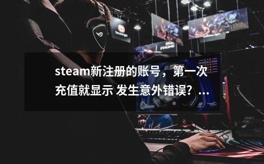 steam新注册的账号，第一次充值就显示 发生意外错误？ 请问怎么解决这个问题？,付费转服系统-第1张-游戏信息-智辉信息