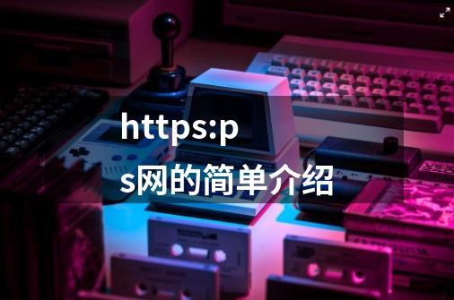 https://ps网的简单介绍-第1张-游戏信息-智辉信息