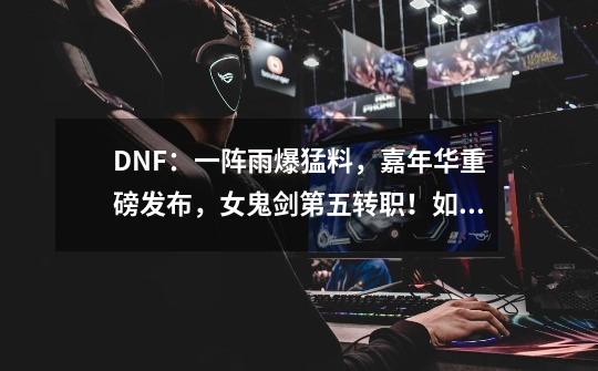 DNF：一阵雨爆猛料，嘉年华重磅发布，女鬼剑第五转职！如何评价？,dnf一阵雨叫什么名字-第1张-游戏信息-智辉信息