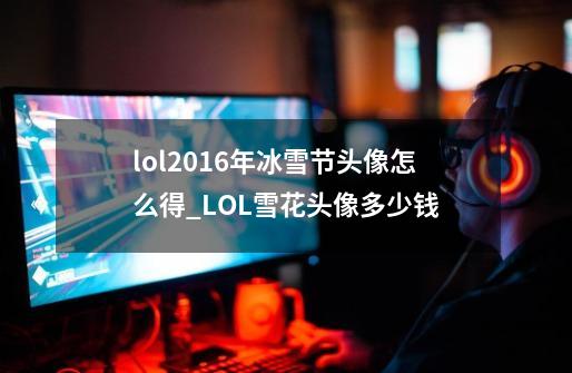 lol2016年冰雪节头像怎么得_LOL雪花头像多少钱-第1张-游戏信息-智辉信息