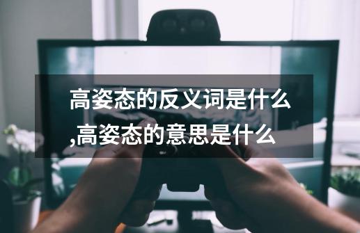 高姿态的反义词是什么,高姿态的意思是什么-第1张-游戏信息-智辉信息