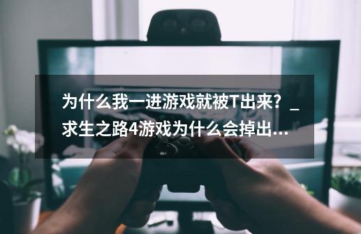 为什么我一进游戏就被T出来？_求生之路4游戏为什么会掉出来-第1张-游戏信息-智辉信息