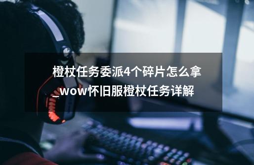 橙杖任务委派4个碎片怎么拿?_wow怀旧服橙杖任务详解-第1张-游戏信息-智辉信息