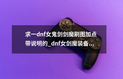 求一dnf女鬼剑剑魔刷图加点 带说明的_dnf女剑魔装备搭配-第1张-游戏信息-智辉信息