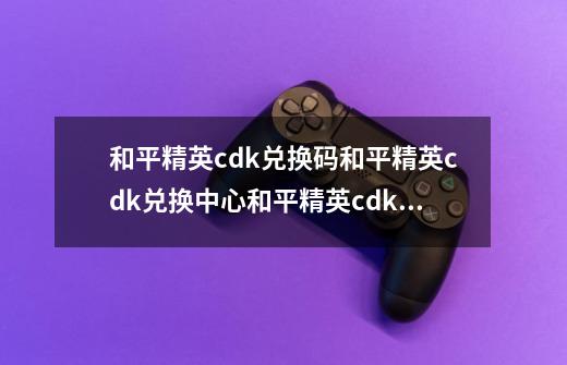 和平精英cdk兑换码和平精英cdk兑换中心和平精英cdk兑换码2022最新_和平精英杜卡迪兑换码-第1张-游戏信息-智辉信息