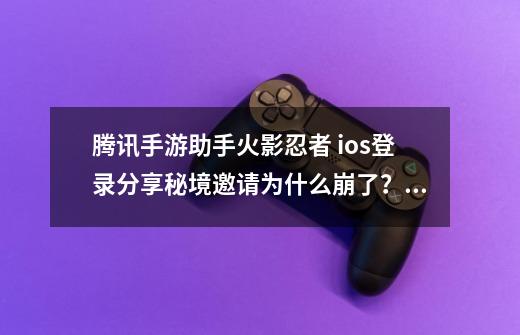 腾讯手游助手火影忍者 ios登录分享秘境邀请为什么崩了？_火影忍者老是网络缓冲怎么回事-第1张-游戏信息-智辉信息