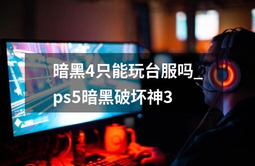 暗黑4只能玩台服吗_ps5暗黑破坏神3-第1张-游戏信息-智辉信息