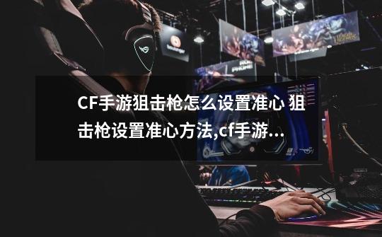 CF手游狙击枪怎么设置准心 狙击枪设置准心方法,cf手游固定开火-第1张-游戏信息-智辉信息