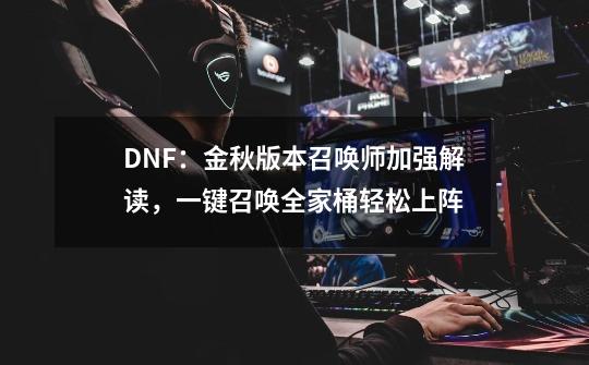 DNF：金秋版本召唤师加强解读，一键召唤全家桶轻松上阵-第1张-游戏信息-智辉信息